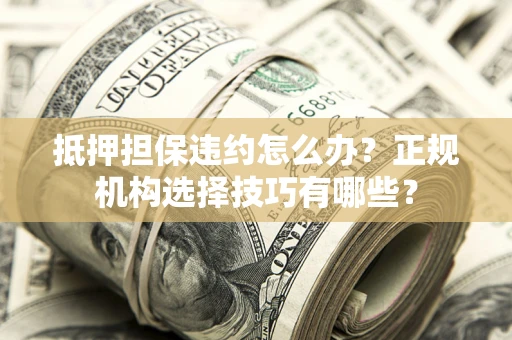 济南抵押担保违约怎么办？正规机构选择技巧有哪些？