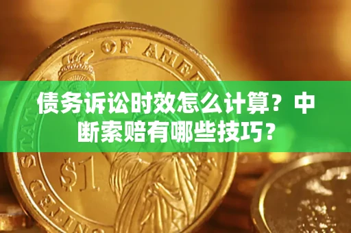 济南债务诉讼时效怎么计算？中断索赔有哪些技巧？