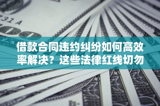 济南借款合同违约纠纷如何高效率解决？这些法律红线切勿触碰