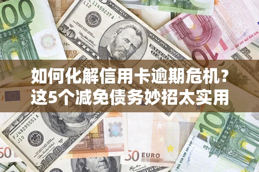 济南如何化解信用卡逾期危机？这5个减免债务妙招太实用
