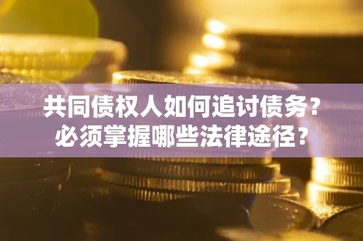 济南共同债权人如何追讨债务？必须掌握哪些法律途径？