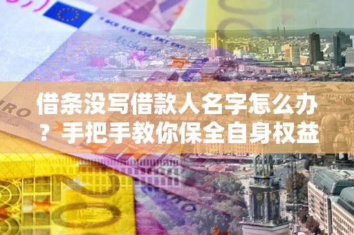 济南借条没写借款人名字怎么办？手把手教你保全自身权益