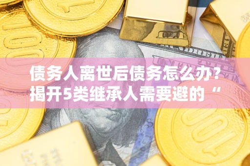 济南债务人离世后债务怎么办？揭开5类继承人需要避的“坑”