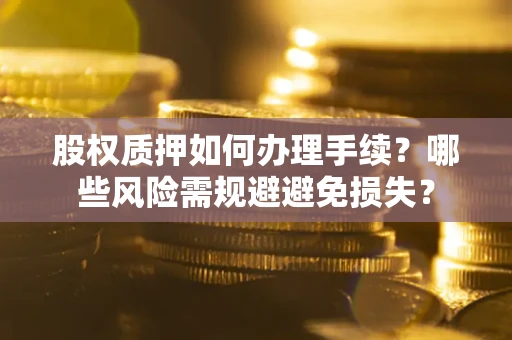 济南股权质押如何办理手续？哪些风险需规避避免损失？