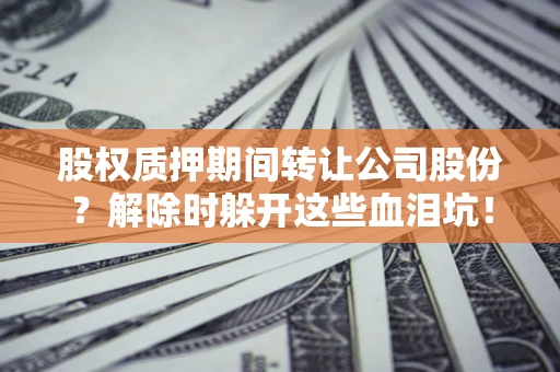 济南股权质押期间转让公司股份？解除时躲开这些血泪坑！