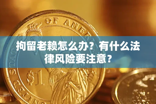 济南拘留老赖怎么办？有什么法律风险要注意？