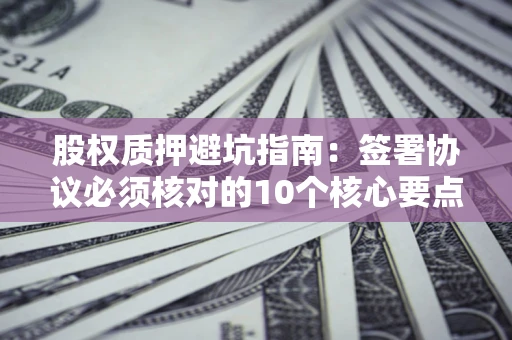 济南股权质押避坑指南:签署协议必须核对的10个核心要点 济南股权质押避坑指南:签署协议必须核对的10个核心要点
