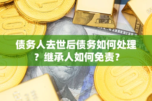 济南债务人去世后债务如何处理？继承人如何免责？