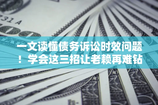 济南一文读懂债务诉讼时效问题！学会这三招让老赖再难钻空子