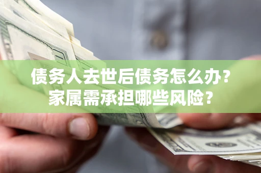 济南债务人去世后债务怎么办？家属需承担哪些风险？