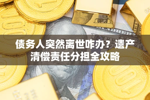 济南债务人突然离世咋办？遗产清偿责任分担全攻略