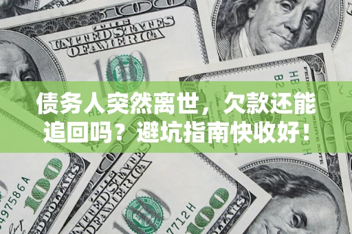 济南债务人突然离世，欠款还能追回吗？避坑指南快收好！