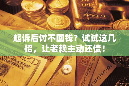 济南起诉后讨不回钱？试试这几招，让老赖主动还债！