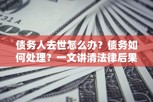 济南债务人去世怎么办？债务如何处理？一文讲清法律后果