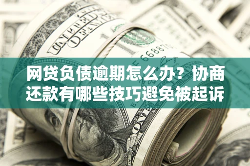 济南网贷负债逾期怎么办？协商还款有哪些技巧避免被起诉？