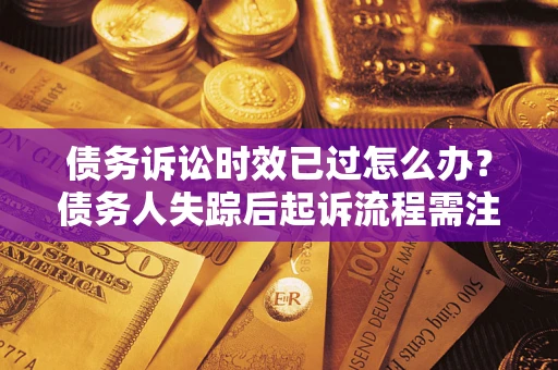 济南债务诉讼时效已过怎么办？债务人失踪后起诉流程需注意什么？