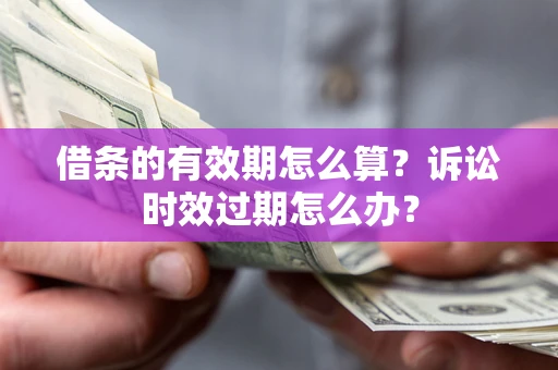 济南借条的有效期怎么算？诉讼时效过期怎么办？