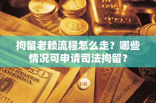 济南拘留老赖流程怎么走？哪些情况可申请司法拘留？