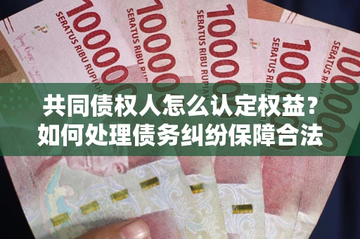 济南共同债权人怎么认定权益？如何处理债务纠纷保障合法权益？