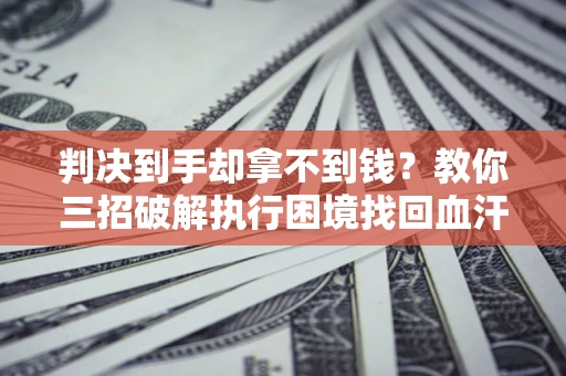 济南判决到手却拿不到钱？教你三招破解执行困境找回血汗钱