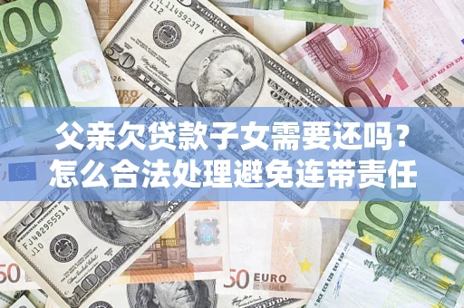 济南父亲欠贷款子女需要还吗？怎么合法处理避免连带责任？