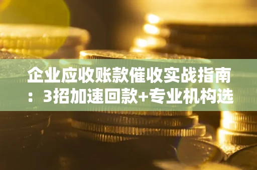 济南企业应收账款催收实战指南：3招加速回款+专业机构选择避坑