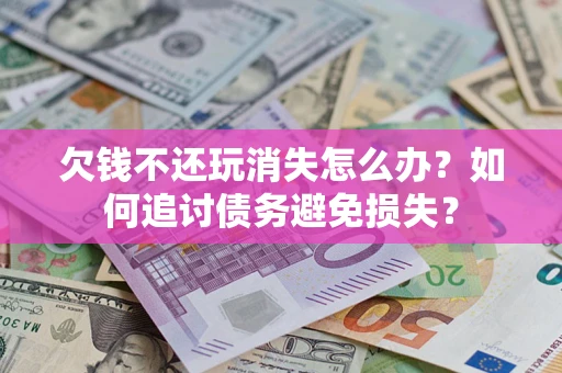 济南欠钱不还玩消失怎么办？如何追讨债务避免损失？