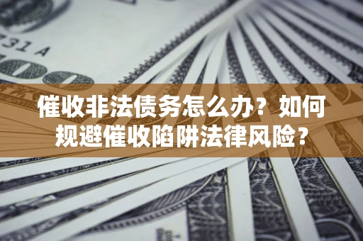 济南催收非法债务怎么办？如何规避催收陷阱法律风险？
