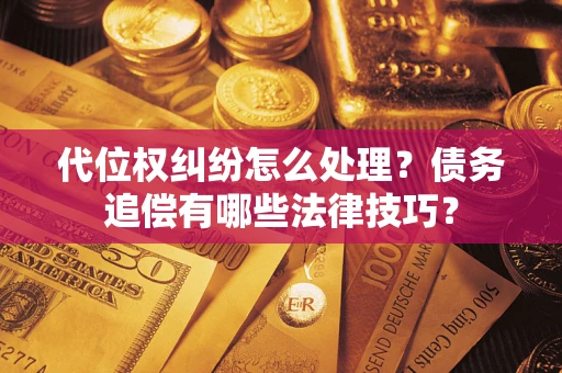 济南代位权纠纷怎么处理？债务追偿有哪些法律技巧？