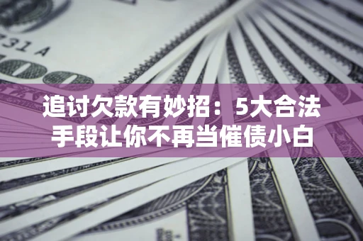 济南追讨欠款有妙招：5大合法手段让你不再当催债小白