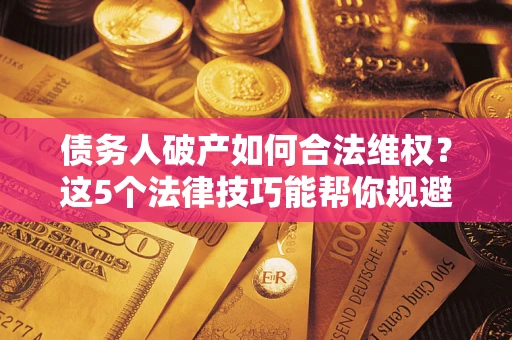 济南债务人破产如何合法维权？这5个法律技巧能帮你规避风险