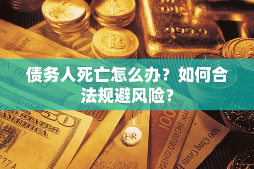济南债务人死亡怎么办？如何合法规避风险？