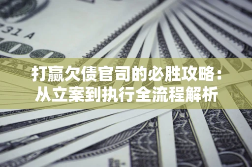 济南打赢欠债官司的必胜攻略：从立案到执行全流程解析