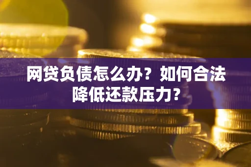 济南网贷负债怎么办？如何合法降低还款压力？