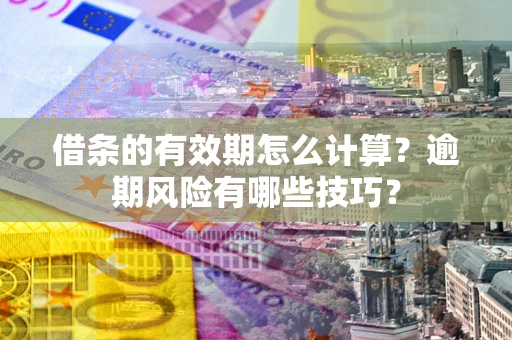 济南借条的有效期怎么计算？逾期风险有哪些技巧？