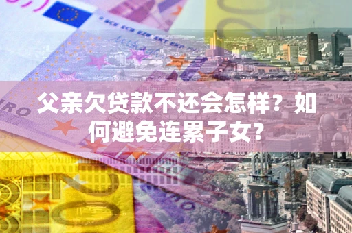 济南父亲欠贷款不还会怎样？如何避免连累子女？