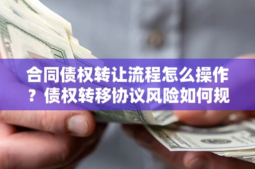 济南合同债权转让流程怎么操作？债权转移协议风险如何规避？