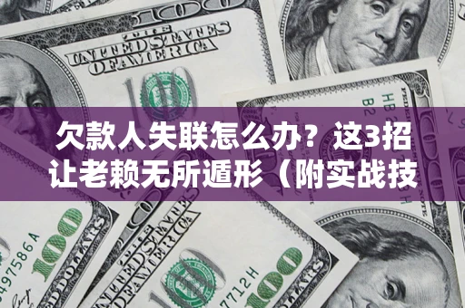 济南欠款人失联怎么办？这3招让老赖无所遁形（附实战技巧）