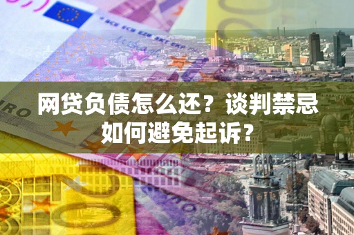 济南网贷负债怎么还？谈判禁忌如何避免起诉？