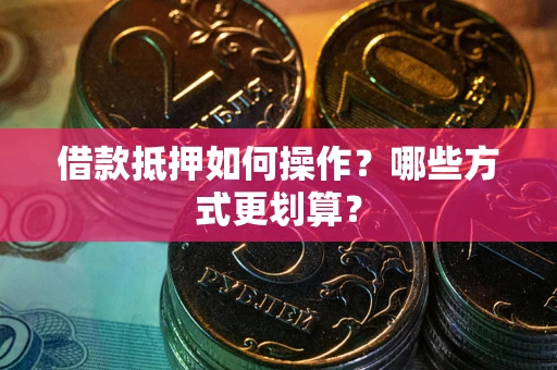 济南借款抵押如何操作？哪些方式更划算？