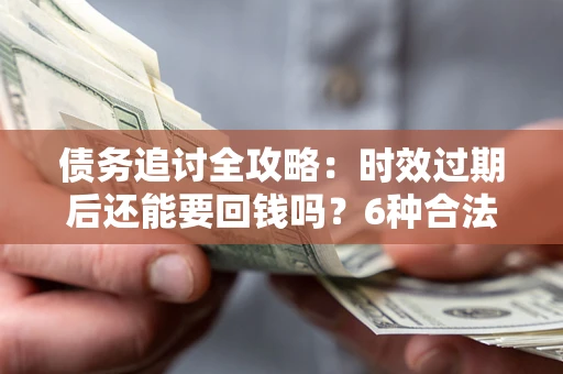 济南债务追讨全攻略：时效过期后还能要回钱吗？6种合法手段助你维权