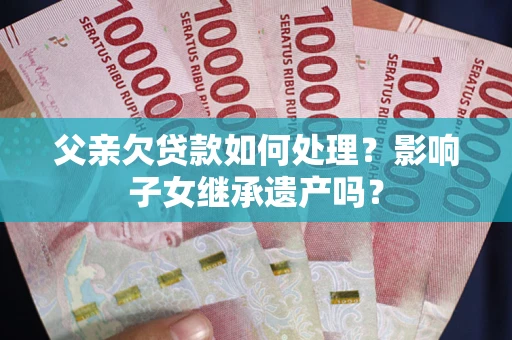 济南父亲欠贷款如何处理？影响子女继承遗产吗？