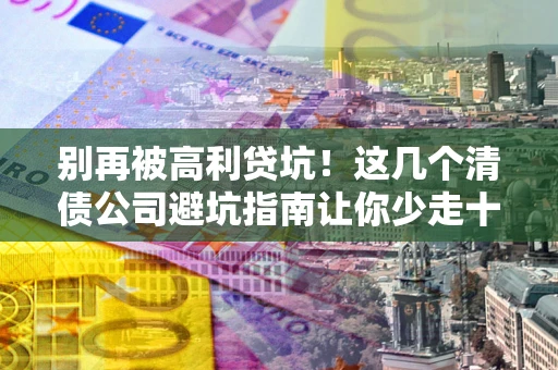 济南别再被高利贷坑！这几个清债公司避坑指南让你少走十年弯路