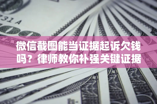 济南微信截图能当证据起诉欠钱吗？律师教你补强关键证据