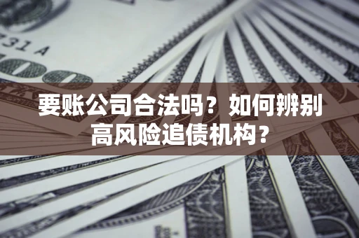 济南要账公司合法吗？如何辨别高风险追债机构？