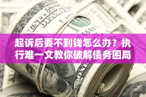 济南起诉后要不到钱怎么办？执行难一文教你破解债务困局