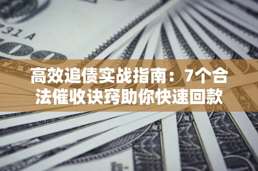 济南高效追债实战指南：7个合法催收诀窍助你快速回款