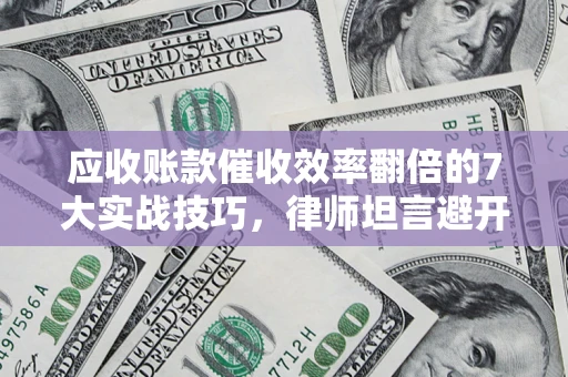 济南应收账款催收效率翻倍的7大实战技巧，律师坦言避开这些法律雷区最关键