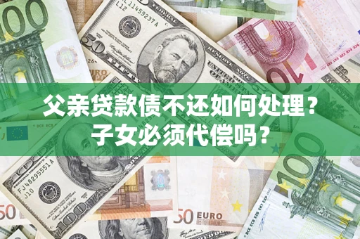 济南父亲贷款债不还如何处理？子女必须代偿吗？