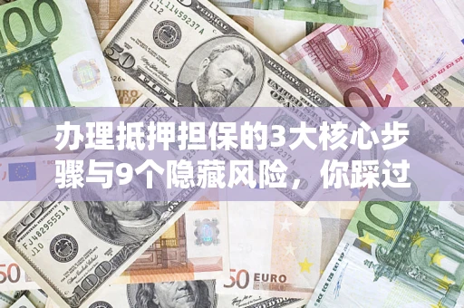 济南办理抵押担保的3大核心步骤与9个隐藏风险，你踩过哪个坑？